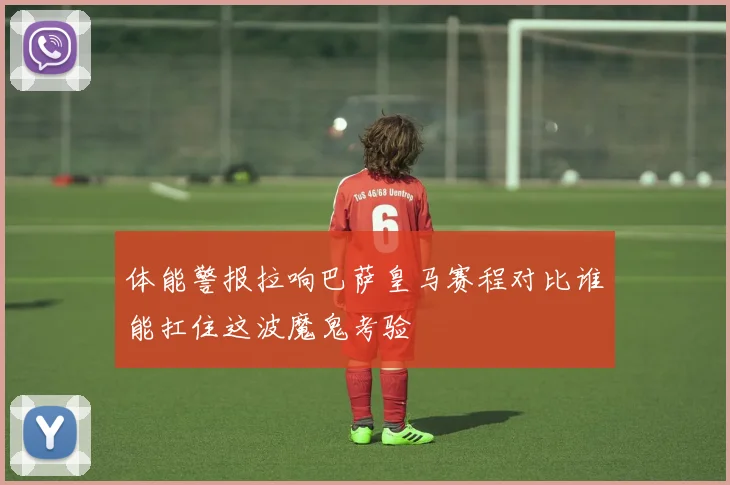 体能警报拉响巴萨皇马赛程对比谁能扛住这波魔鬼考验