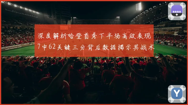 深度解析哈登首秀下半场高效表现7中62关键三分背后数据揭示其战术价值与决胜时刻贡献